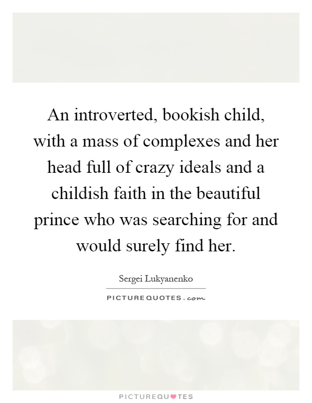 An introverted, bookish child, with a mass of complexes and her head full of crazy ideals and a childish faith in the beautiful prince who was searching for and would surely find her Picture Quote #1