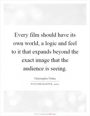Every film should have its own world, a logic and feel to it that expands beyond the exact image that the audience is seeing Picture Quote #1