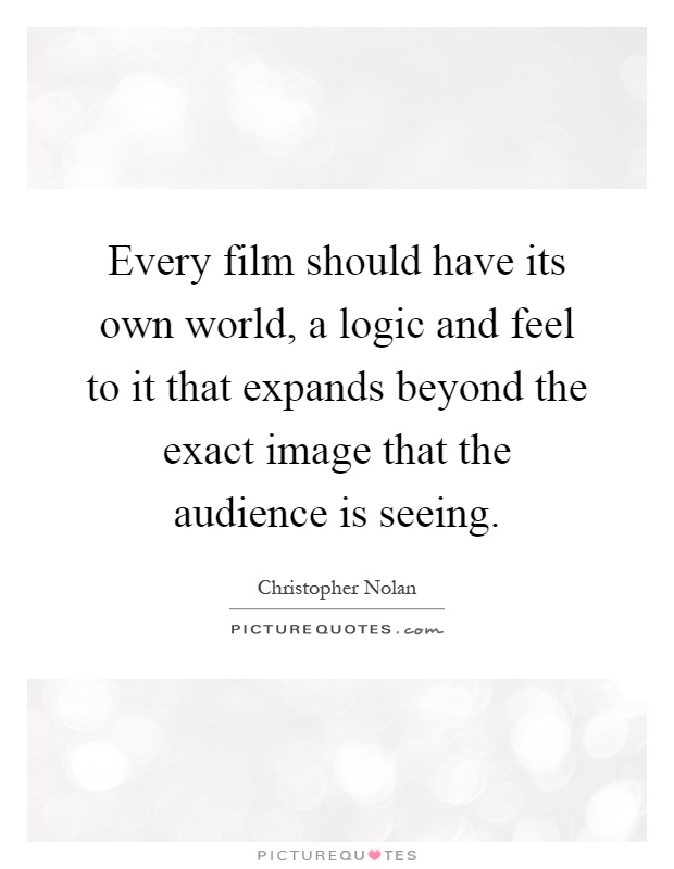 Every film should have its own world, a logic and feel to it that expands beyond the exact image that the audience is seeing Picture Quote #1