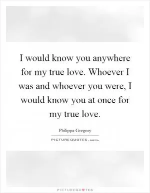 I would know you anywhere for my true love. Whoever I was and whoever you were, I would know you at once for my true love Picture Quote #1