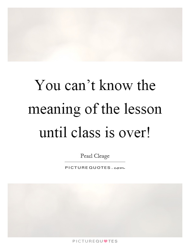 You can't know the meaning of the lesson until class is over! Picture Quote #1