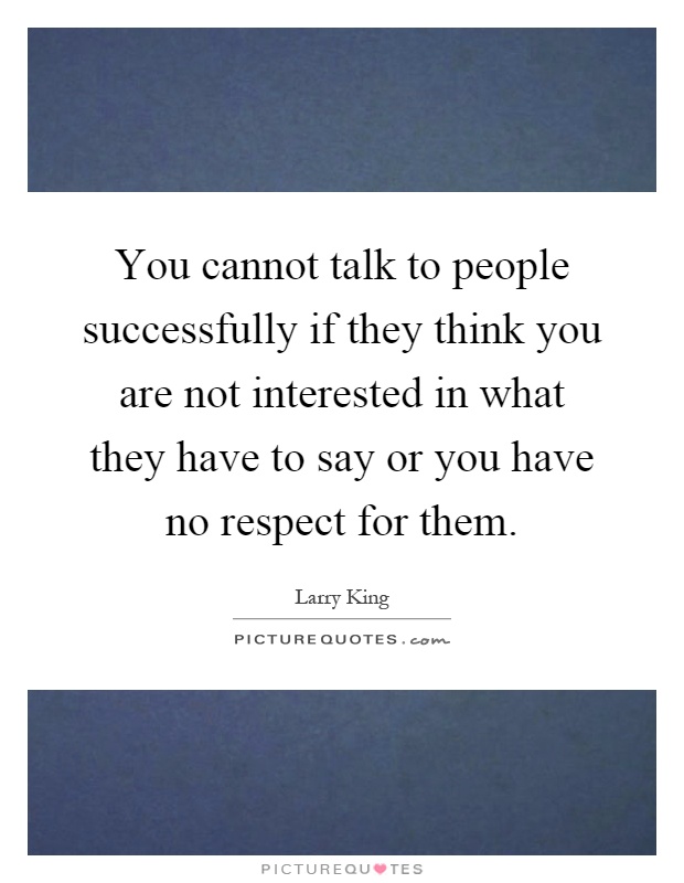 You cannot talk to people successfully if they think you are not interested in what they have to say or you have no respect for them Picture Quote #1