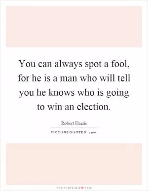 You can always spot a fool, for he is a man who will tell you he knows who is going to win an election Picture Quote #1