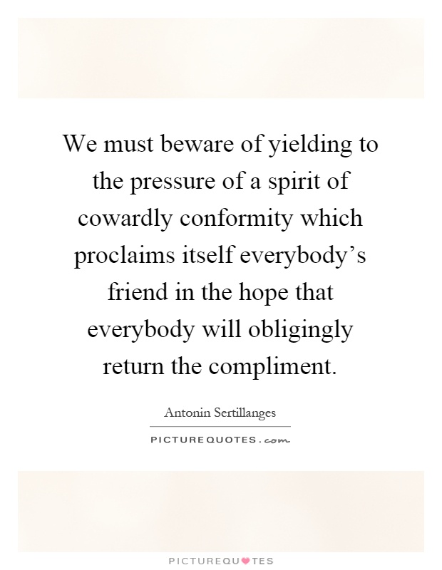 We must beware of yielding to the pressure of a spirit of cowardly conformity which proclaims itself everybody's friend in the hope that everybody will obligingly return the compliment Picture Quote #1