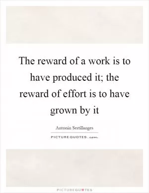 The reward of a work is to have produced it; the reward of effort is to have grown by it Picture Quote #1