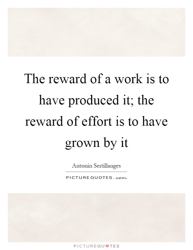 The reward of a work is to have produced it; the reward of effort is to have grown by it Picture Quote #1