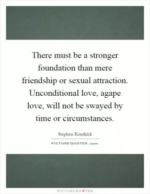 There must be a stronger foundation than mere friendship or sexual attraction. Unconditional love, agape love, will not be swayed by time or circumstances Picture Quote #1