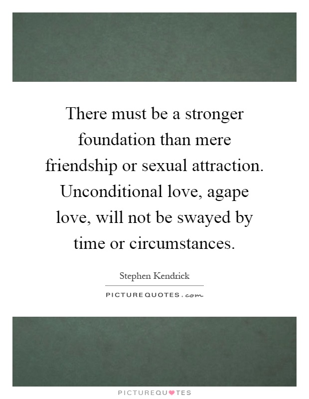 There must be a stronger foundation than mere friendship or sexual attraction. Unconditional love, agape love, will not be swayed by time or circumstances Picture Quote #1