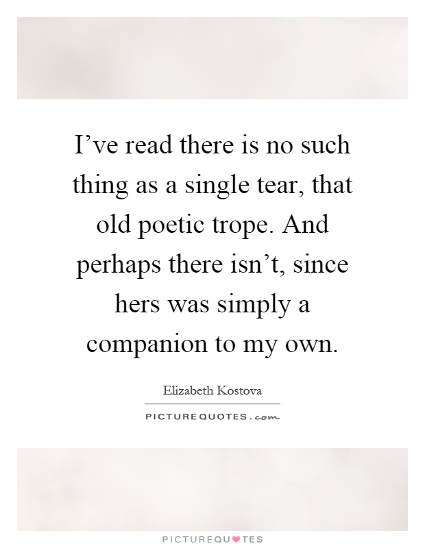 I've read there is no such thing as a single tear, that old poetic trope. And perhaps there isn't, since hers was simply a companion to my own Picture Quote #1