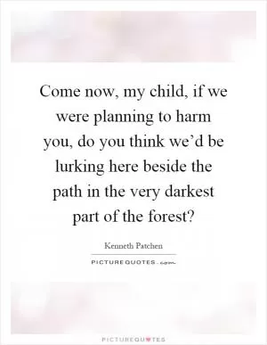 Come now, my child, if we were planning to harm you, do you think we’d be lurking here beside the path in the very darkest part of the forest? Picture Quote #1