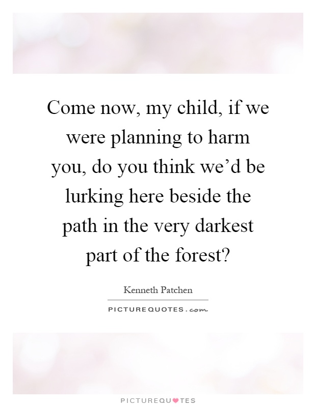 Come now, my child, if we were planning to harm you, do you think we'd be lurking here beside the path in the very darkest part of the forest? Picture Quote #1