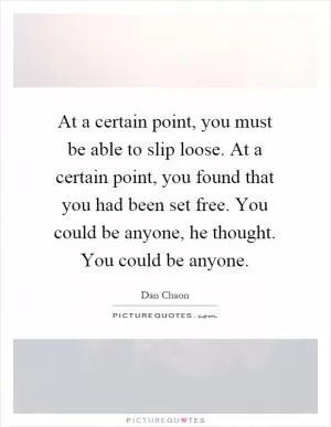 At a certain point, you must be able to slip loose. At a certain point, you found that you had been set free. You could be anyone, he thought. You could be anyone Picture Quote #1