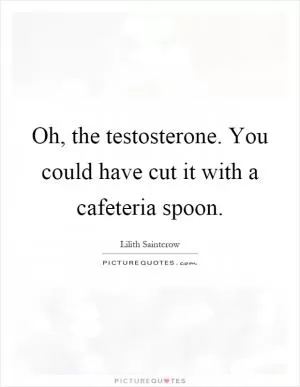 Oh, the testosterone. You could have cut it with a cafeteria spoon Picture Quote #1