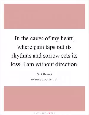 In the caves of my heart, where pain taps out its rhythms and sorrow sets its loss, I am without direction Picture Quote #1