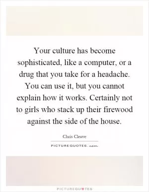 Your culture has become sophisticated, like a computer, or a drug that you take for a headache. You can use it, but you cannot explain how it works. Certainly not to girls who stack up their firewood against the side of the house Picture Quote #1