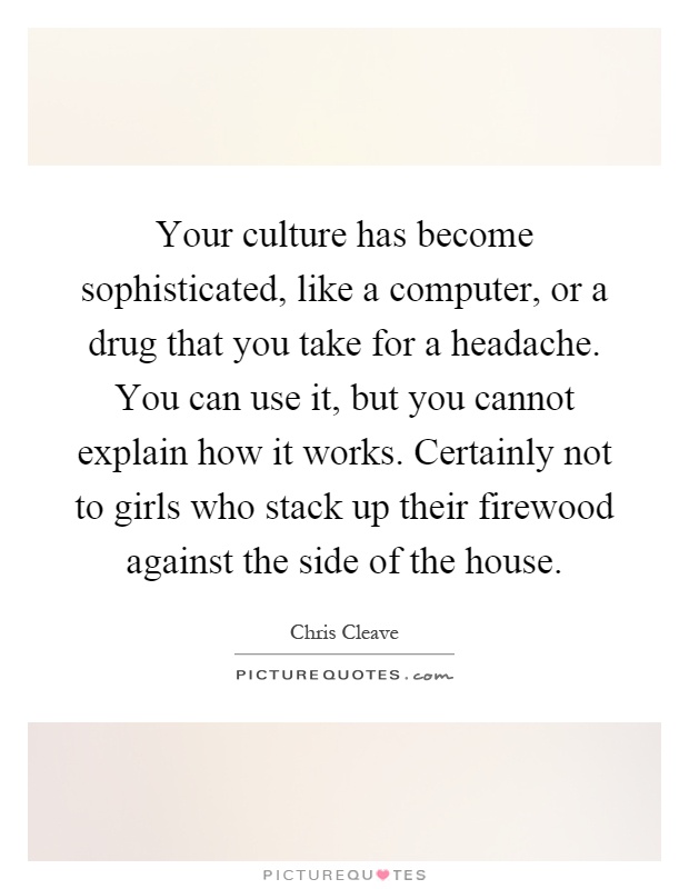 Your culture has become sophisticated, like a computer, or a drug that you take for a headache. You can use it, but you cannot explain how it works. Certainly not to girls who stack up their firewood against the side of the house Picture Quote #1