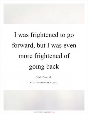 I was frightened to go forward, but I was even more frightened of going back Picture Quote #1