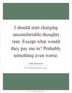 I should start charging uncomfortable thoughts rent. Except what would they pay me in? Probably something even worse Picture Quote #1