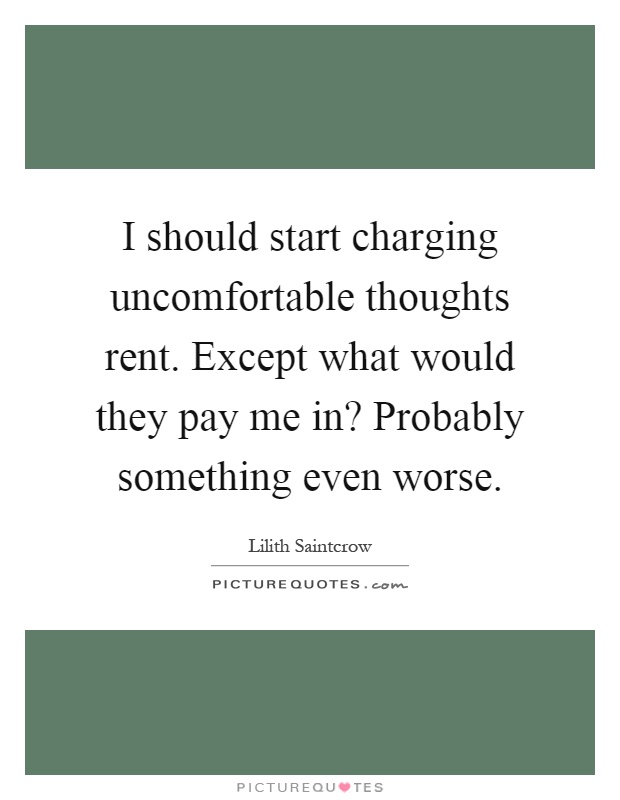 I should start charging uncomfortable thoughts rent. Except what would they pay me in? Probably something even worse Picture Quote #1