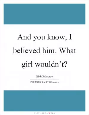 And you know, I believed him. What girl wouldn’t? Picture Quote #1