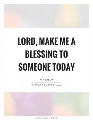 Lord, make me a blessing to someone today Picture Quote #1