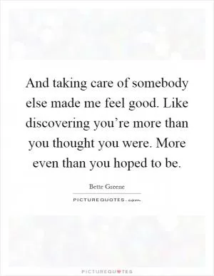 And taking care of somebody else made me feel good. Like discovering you’re more than you thought you were. More even than you hoped to be Picture Quote #1