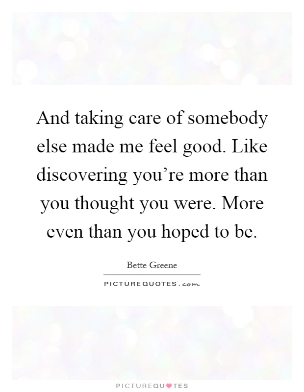 And taking care of somebody else made me feel good. Like discovering you're more than you thought you were. More even than you hoped to be Picture Quote #1
