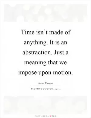 Time isn’t made of anything. It is an abstraction. Just a meaning that we impose upon motion Picture Quote #1