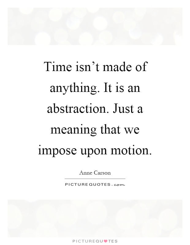 Time isn't made of anything. It is an abstraction. Just a meaning that we impose upon motion Picture Quote #1