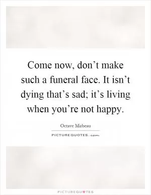 Come now, don’t make such a funeral face. It isn’t dying that’s sad; it’s living when you’re not happy Picture Quote #1