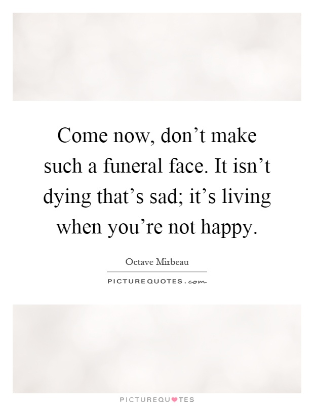 Come now, don't make such a funeral face. It isn't dying that's sad; it's living when you're not happy Picture Quote #1