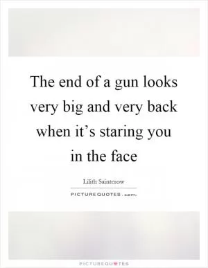 The end of a gun looks very big and very back when it’s staring you in the face Picture Quote #1