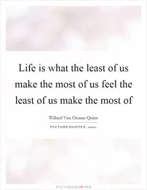 Life is what the least of us make the most of us feel the least of us make the most of Picture Quote #1