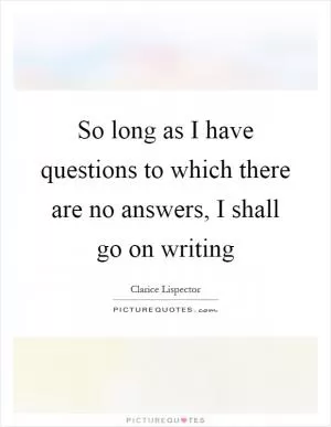 So long as I have questions to which there are no answers, I shall go on writing Picture Quote #1