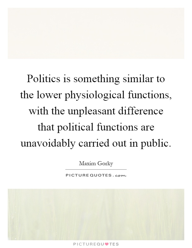 Politics is something similar to the lower physiological functions, with the unpleasant difference that political functions are unavoidably carried out in public Picture Quote #1