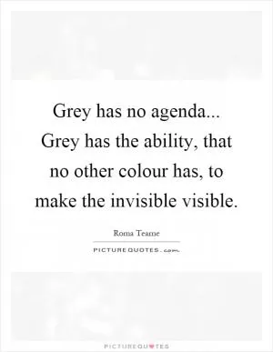 Grey has no agenda... Grey has the ability, that no other colour has, to make the invisible visible Picture Quote #1