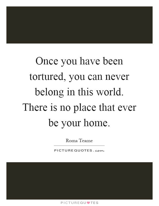 Once you have been tortured, you can never belong in this world. There is no place that ever be your home Picture Quote #1