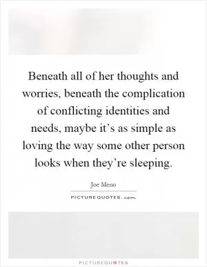 Beneath all of her thoughts and worries, beneath the complication of conflicting identities and needs, maybe it’s as simple as loving the way some other person looks when they’re sleeping Picture Quote #1