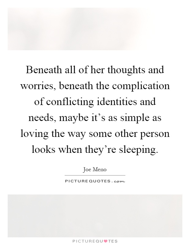 Beneath all of her thoughts and worries, beneath the complication of conflicting identities and needs, maybe it's as simple as loving the way some other person looks when they're sleeping Picture Quote #1