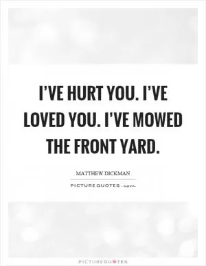I’ve hurt you. I’ve loved you. I’ve mowed the front yard Picture Quote #1