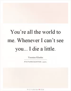 You’re all the world to me. Whenever I can’t see you... I die a little Picture Quote #1
