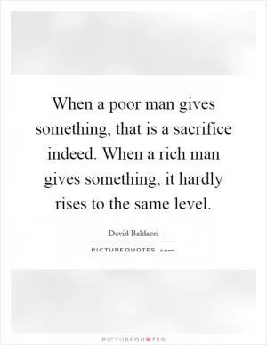 When a poor man gives something, that is a sacrifice indeed. When a rich man gives something, it hardly rises to the same level Picture Quote #1