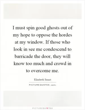 I must spin good ghosts out of my hope to oppose the hordes at my window. If those who look in see me condescend to barricade the door, they will know too much and crowd in to overcome me Picture Quote #1