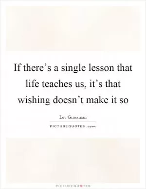 If there’s a single lesson that life teaches us, it’s that wishing doesn’t make it so Picture Quote #1