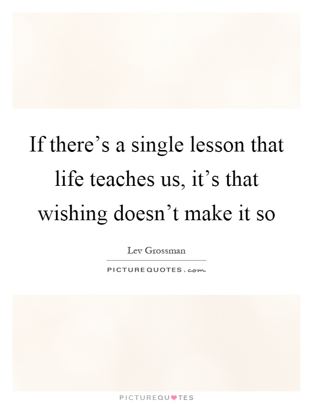 If there's a single lesson that life teaches us, it's that wishing doesn't make it so Picture Quote #1