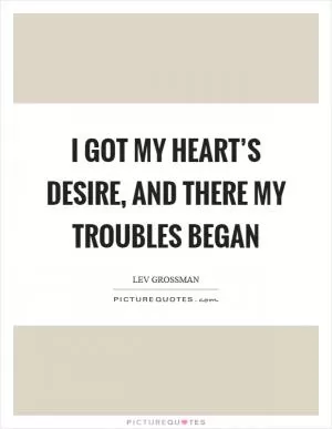 I got my heart’s desire, and there my troubles began Picture Quote #1