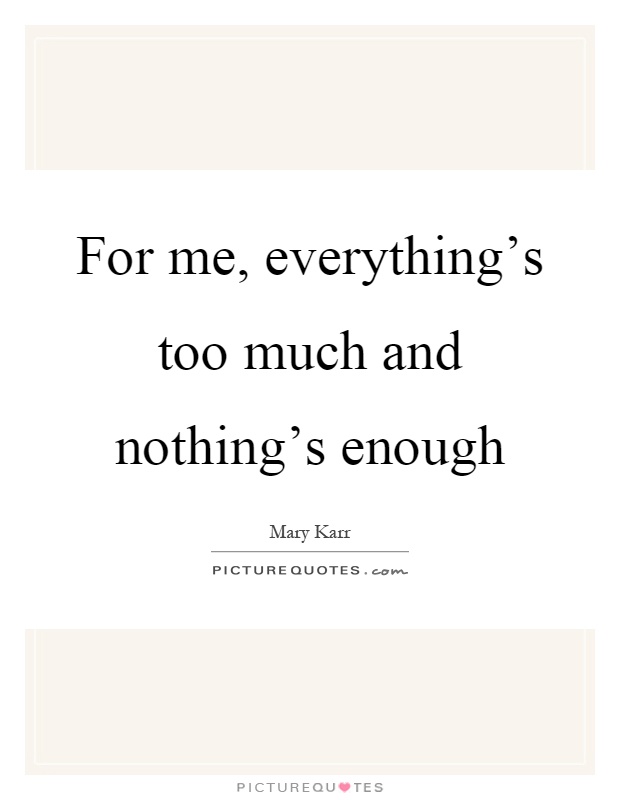 For me, everything's too much and nothing's enough Picture Quote #1