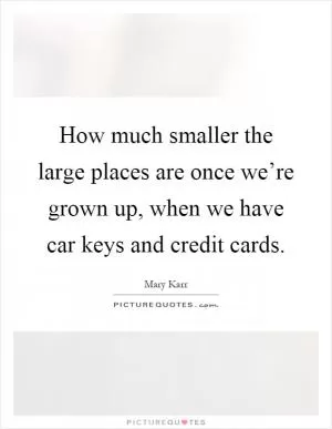 How much smaller the large places are once we’re grown up, when we have car keys and credit cards Picture Quote #1