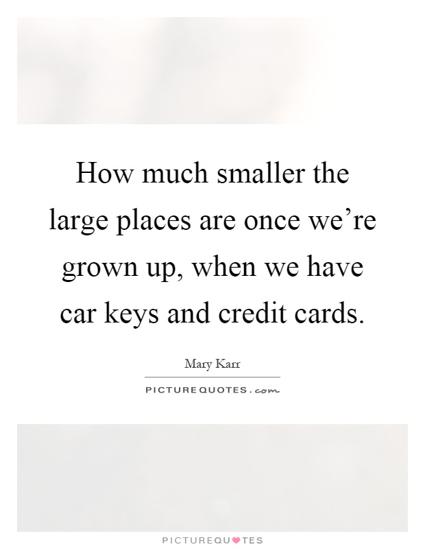 How much smaller the large places are once we're grown up, when we have car keys and credit cards Picture Quote #1