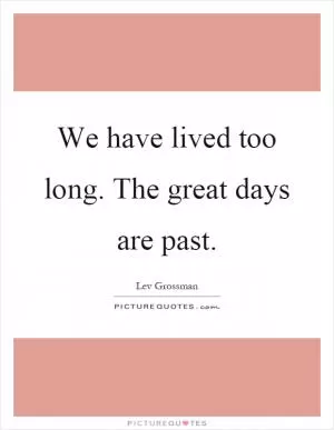 We have lived too long. The great days are past Picture Quote #1